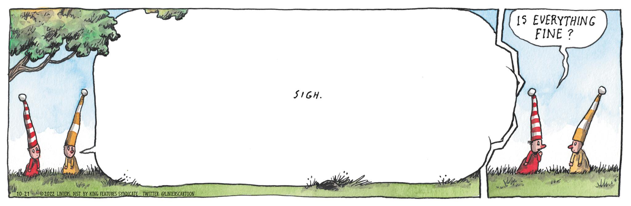 Prairie OCR: Wall siln 10-21 2022 LINIERSDIST. BY KING FEATURES SYNDICATE TWITTER: @LINIERSCARTOON SIGH. IS EVERYTHING FINE ? ?? Wall siln 10-21 2022 LINIERSDIST . BY KING FEATURES SYNDICATE TWITTER : @LINIERSCARTOON SIGH . IS EVERYTHING FINE ? ??