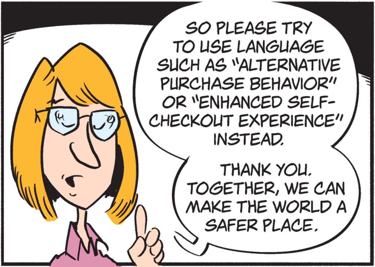 Sharing OCR: SO PLEASE TRY TO USE LANGUAGE SUCH AS "ALTERNATIVE PURCHASE BEHAVIOR" OR "ENHANCED SELF- CHECKOUT EXPERIENCE" INSTEAD. THANK YOU. TOGETHERWE CAN MAKE THE WORLD A SAFER PLACE. SO PLEASE TRY TO USE LANGUAGE SUCH AS " ALTERNATIVE PURCHASE BEHAVIOR " OR " ENHANCED SELF CHECKOUT EXPERIENCE " INSTEAD . THANK YOU . TOGETHERWE CAN MAKE THE WORLD A SAFER PLACE .
