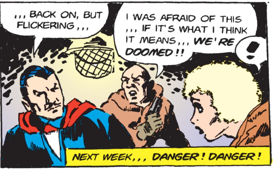 Publication OCR: BACK ONBUT FLICKERING"I I WAS AFRAID OF THIS IF IT'S WHAT I THINK IT MEANSDOOMED!! NEXT WEEKDANGER! DANGER! BACK ONBUT FLICKERING" I I WAS AFRAID OF THIS IF IT'S WHAT I THINK IT MEANSDOOMED !! NEXT WEEKDANGER ! DANGER !