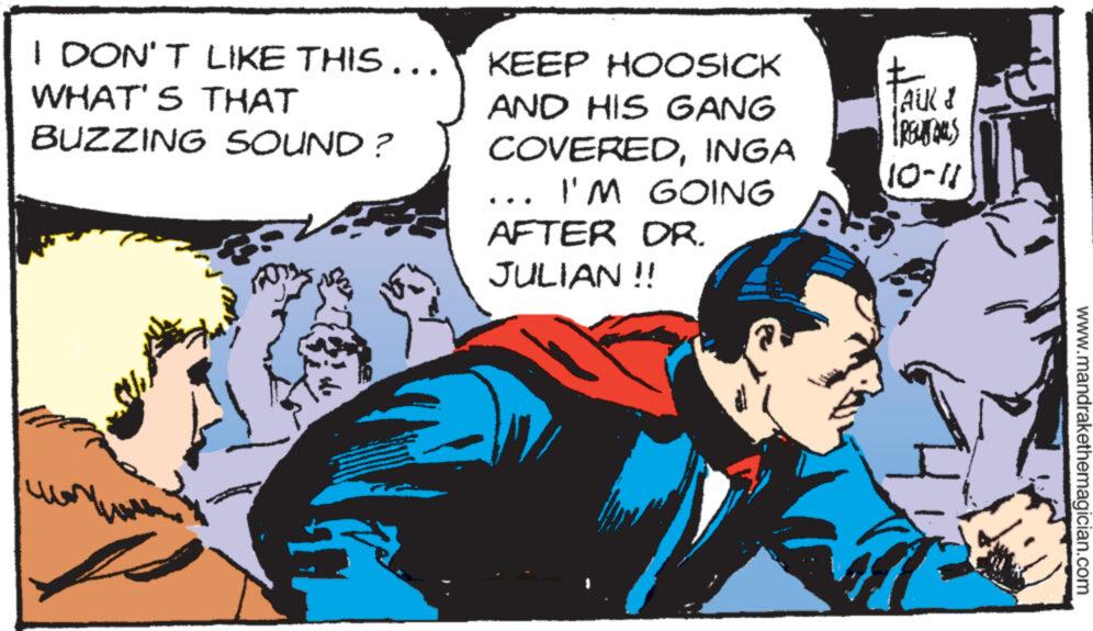 Comic book OCR: I DON'T LIKE THIS... WHAT'S THAT BUZZING SOUND? e KEEP HOOSICK AND HIS GANG COVEREDINGA I'M GOING AFTER OR. JULIAN !! AUK & IRECTORS 10-11 www.mandrakethemagician.com I DON'T LIKE THIS ... WHAT'S THAT BUZZING SOUND ? e KEEP HOOSICK AND HIS GANG COVEREDINGA I'M GOING AFTER OR . JULIAN !! AUK & IRECTORS 10-11 www.mandrakethemagician.com