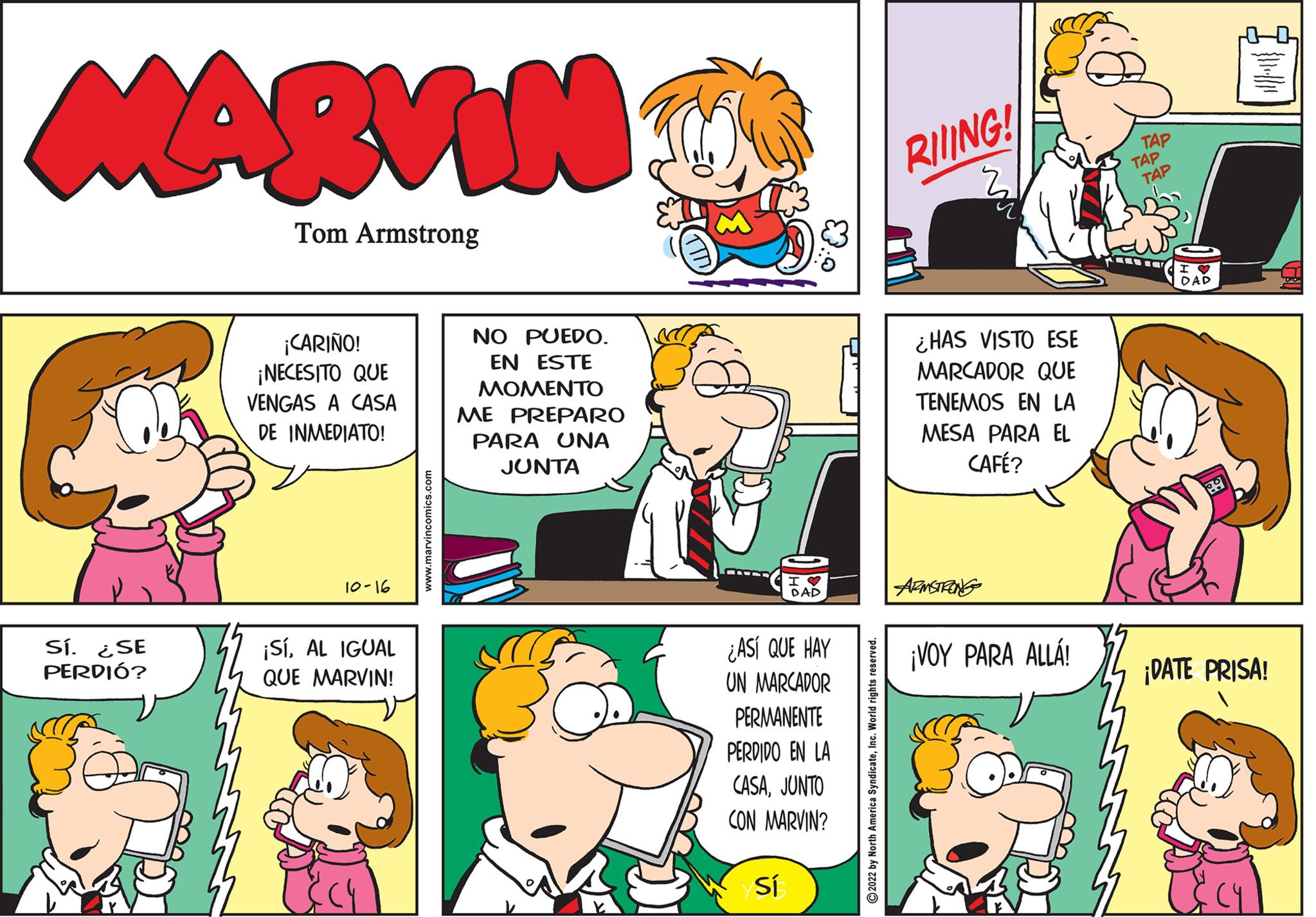 Mammal OCR: MARVIN Tom Armstrong Sí. ¿SE PERDIÓ? ¡CARIÑO! ¡NECESITO QUE VENGAS A CASA DE INMEDIATO! 10-16 ¡SíAL IGUAL QUE MARVIN! www.marvincom NO PUEDO. EN ESTE MOMENTO ME PREPARO PARA UNA JUNTA DAP ¿ASÍ QUE HAY UN MARCADOR PERMANENTE PERDIDO EN LA CASAJUNTO CON MARVIN? Sí RIING! ¿HAS VISTO ESE MARCADOR QUE TENEMOS EN LA MESA PARA EL CAFÉ? ARMSTRONG ¡VOY PARA ALLÁ! TAP TAP TAP DAD ¡DATE PRISA! MARVIN Tom Armstrong Sí . ¿ SE PERDIÓ ? ¡ CARIÑO ! ¡ NECESITO QUE VENGAS A CASA DE INMEDIATO ! 10-16 ¡ SíAL IGUAL QUE MARVIN ! www.marvincom NO PUEDO . EN ESTE MOMENTO ME PREPARO PARA UNA JUNTA DAP ¿ ASÍ QUE HAY UN MARCADOR PERMANENTE PERDIDO EN LA CASAJUNTO CON MARVIN ? Sí RIING ! ¿ HAS VISTO ESE MARCADOR QUE TENEMOS EN LA MESA PARA EL CAFÉ ? ARMSTRONG ¡ VOY PARA ALLÁ ! TAP TAP TAP DAD ¡ DATE PRISA !