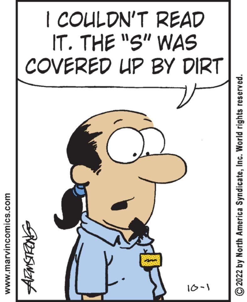 Mammal OCR: www.marvincomics.com I COULDN'T READ IT. THE "S" WAS COVERED UP BY DIRT ARMSTRONG 24 10-1 ?2022 by North America SyndicateInc. World rights reserved. www.marvincomics.com I COULDN'T READ IT . THE " S " WAS COVERED UP BY DIRT ARMSTRONG 24 10-1 ?2022 by North America SyndicateInc. World rights reserved .