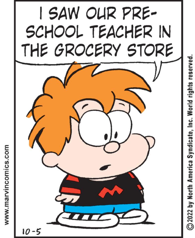 Font OCR: www.marvincomics.com I SAW OUR PRE- SCHOOL TEACHER IN THE GROCERY STORE 10-5 ?2022 by North America SyndicateInc. World rights reserved. www.marvincomics.com I SAW OUR PRE SCHOOL TEACHER IN THE GROCERY STORE 10-5 ?2022 by North America SyndicateInc. World rights reserved .