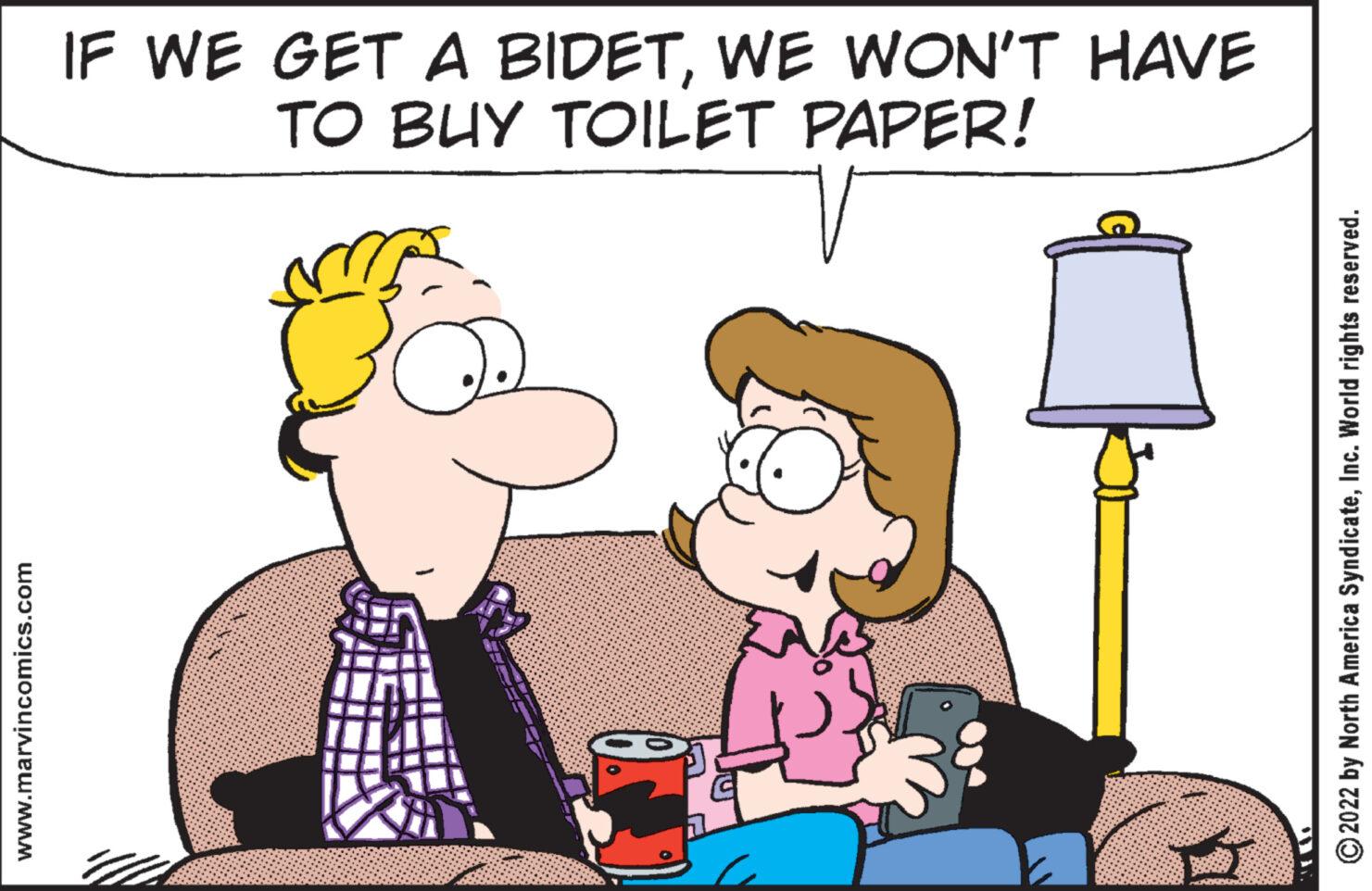 Happy OCR: www.marvincomics.com IF WE GET A BIDETWE WON'T HAVE TO BUY TOILET PAPER! V 4 ? ?2022 by North America SyndicateInc. World rights reserved. www.marvincomics.com IF WE GET A BIDETWE WON'T HAVE TO BUY TOILET PAPER ! V 4 ? ?2022 by North America SyndicateInc. World rights reserved .