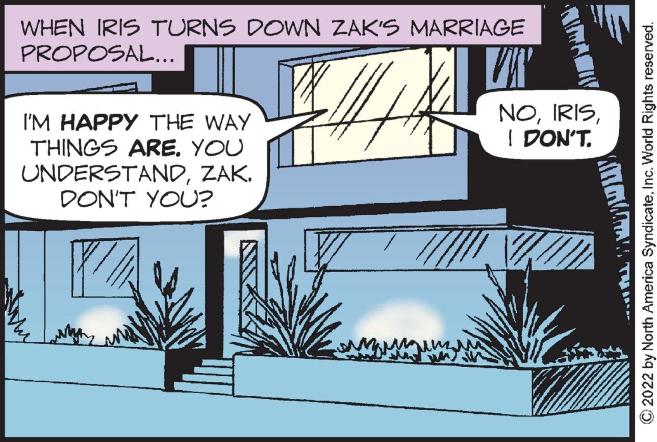 Pattern OCR: WHEN IRIS TURNS DOWN ZAK'S MARRIAGE PROPOSAL... I'M HAPPY THE WAY THINGS ARE. YOU UNDERSTANDZAK. DON'T YOU? BM VK' DYALAY 2022 by North America SyndicateInc. World Rights reserved. NOI DON'T. WHEN IRIS TURNS DOWN ZAK'S MARRIAGE PROPOSAL ... I'M HAPPY THE WAY THINGS ARE . YOU UNDERSTANDZAK . DON'T YOU ? BM VK ' DYALAY 2022 by North America SyndicateInc. World Rights reserved . NOI DON'T .
