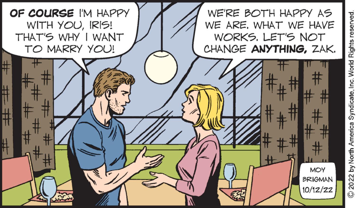 Gesture OCR: OF COURSE I'M HAPPY WITH YOUIRIS! THAT'S WHY I WANT TO MARRY YOU! ## # # # # WE'RE BOTH HAPPY AS WE ARE. WHAT WE HAVE WORKS. LET'S NOT CHANGE ANYTHINGZAK. H # # ??? BRIGMAN 10/12/22 © 2022 by North America SyndicateInc. World Rights reserved. OF COURSE I'M HAPPY WITH YOUIRIS ! THAT'S WHY I WANT TO MARRY YOU ! ## # # # # WE'RE BOTH HAPPY AS WE ARE . WHAT WE HAVE WORKS . LET'S NOT CHANGE ANYTHINGZAK . H # # ??? BRIGMAN 10/12/22 © 2022 by North America SyndicateInc. World Rights reserved .