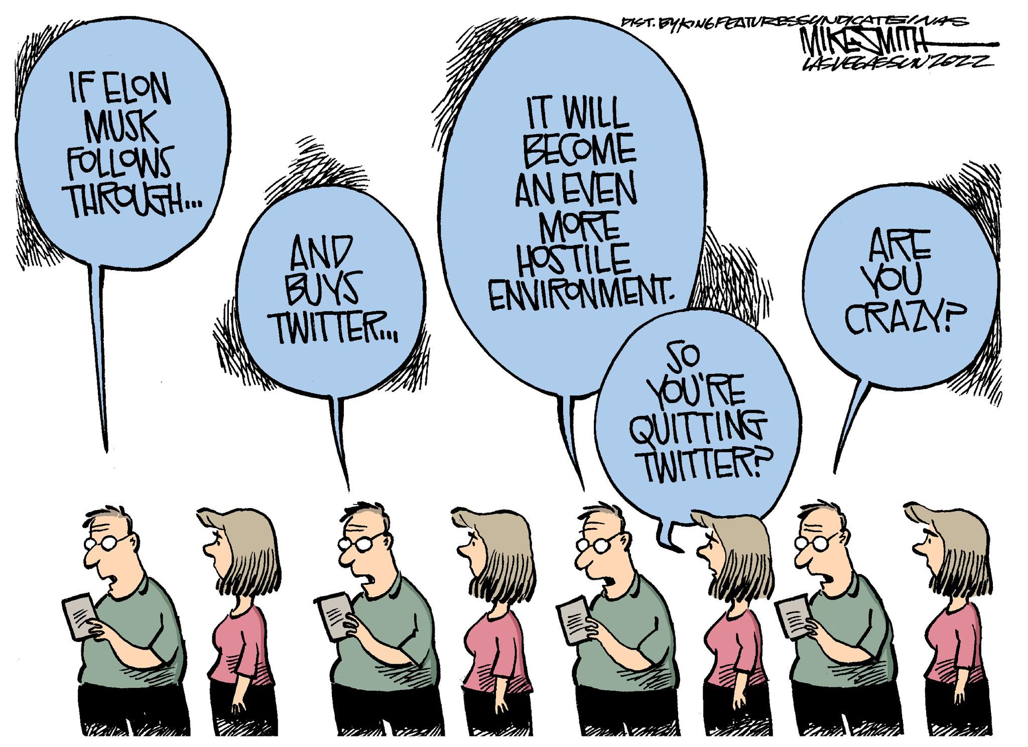 Organism OCR: IF ELON MUSK FOLLOWS THROUGH... AND BUYS TWITTER... DIST. BYKING FEATURESSY IT WILL BECOME AN EVEN MORE HOSTILE ENVIRONMENT. CATEIN. MIKA MITH LASVEGASUN 2022 So YOU'RE QUITTING TWITTER? ARE YOU CRAZY? Zab IF ELON MUSK FOLLOWS THROUGH ... AND BUYS TWITTER ... DIST . BYKING FEATURESSY IT WILL BECOME AN EVEN MORE HOSTILE ENVIRONMENT . CATEIN . MIKA MITH LASVEGASUN 2022 So YOU'RE QUITTING TWITTER ? ARE YOU CRAZY ? Zab