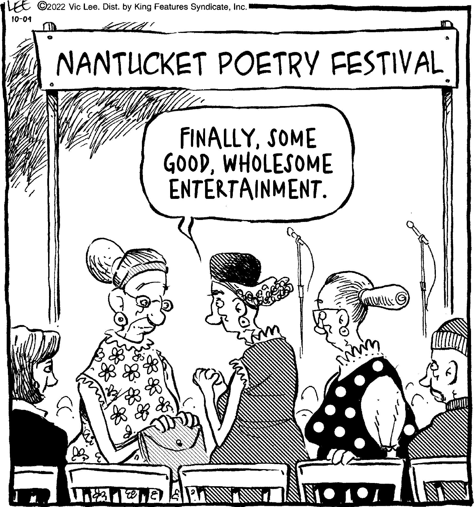 Adaptation OCR: LEE ?2022 Vic Lee. Dist. by King Features SyndicateInc. 10-04 NANTUCKET POETRY FESTIVAL TO FINALLYSOME GOODWHOLESOME ENTERTAINMENT. LEE ?2022 Vic Lee . Dist . by King Features SyndicateInc. 10-04 NANTUCKET POETRY FESTIVAL TO FINALLYSOME GOODWHOLESOME ENTERTAINMENT .