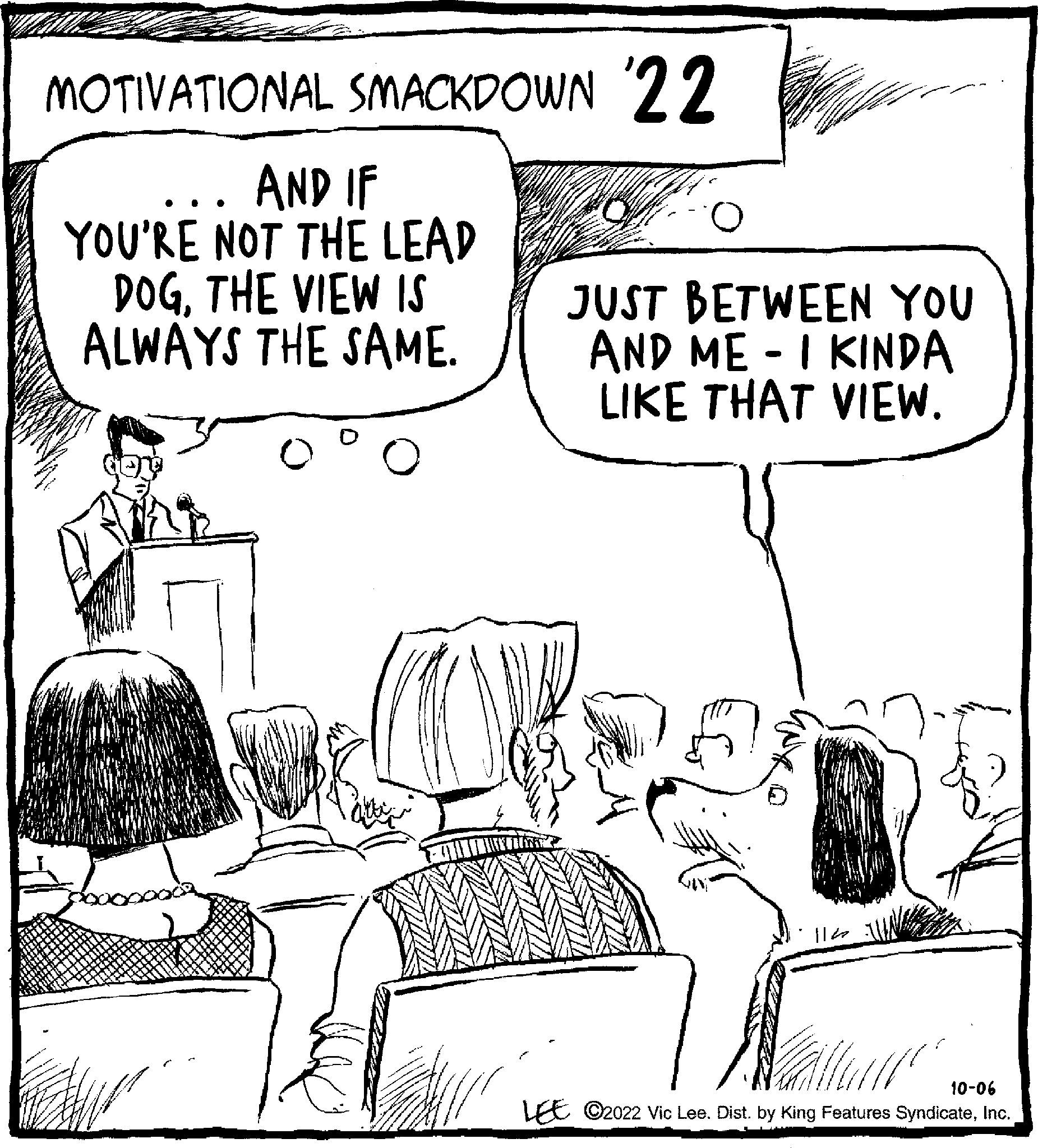 Art OCR: MOTIVATIONAL SMACKDOWN 22 AND IF YOU'RE NOT THE LEAD DOGTHE VIEW IS ALWAYS THE SAME. JUST BETWEEN YOU AND MEI KINDA LIKE THAT VIEW. 1120 10-06 LEE C2022 Vic Lee. Dist. by King Features SyndicateInc. MOTIVATIONAL SMACKDOWN 22 AND IF YOU'RE NOT THE LEAD DOGTHE VIEW IS ALWAYS THE SAME . JUST BETWEEN YOU AND MEI KINDA LIKE THAT VIEW . 1120 10-06 LEE C2022 Vic Lee . Dist . by King Features Syndicate