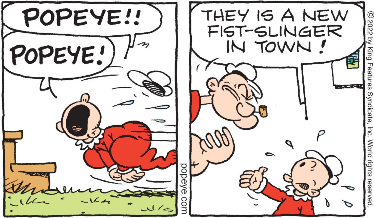 Line OCR: POPEYE!! POPEYE! th Like - popeye.com THEY IS A NEW FIST-SLINGER IN TOWN! Carr ?2022 by King Features SyndicateInc. World rights reserved. POPEYE !! POPEYE ! th Like - popeye.com THEY IS A NEW FIST - SLINGER IN TOWN ! Carr ?2022 by King Features SyndicateInc. World rights reserved .