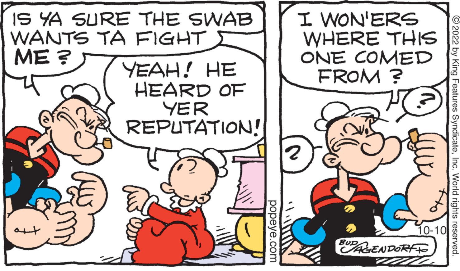 Interaction OCR: IS YA SURE THE SWAB WANTS TA FIGHT ME ? ??? YEAH! HE HEARD OF YER REPUTATION! popeye.com I WON'ERS WHERE THIS ONE COMED FROM ? 17 2 BUD 10-10 WAGENDORFFO 11 72 ?2022 by King Features SyndicateInc. World rights reserved. IS YA SURE THE SWAB WANTS TA FIGHT ME ? ??? YEAH ! HE HEARD OF YER REPUTATION ! popeye.com I WON'ERS WHERE THIS ONE COMED FROM ? 17 2 BUD 10-10 WAGENDORFFO 11 72 ?2022 by King Features SyndicateInc. World rights reserved .