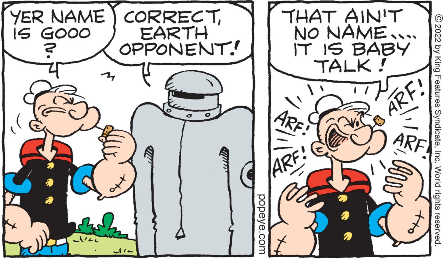 Mammal OCR: YER NAME CORRECTIS GOOO EARTH OPPONENT! ? ?? 19 mal E dan popeye.com THAT AIN'T NO NAME. IT IS BABY TALK! ARF! ARF! ARF! ARF caw tto ?2022 by King Features SyndicateInc. World rights reserved. YER NAME CORRECTIS GOOO EARTH OPPONENT ! ? ? ? 19 mal E dan popeye.com THAT AIN'T NO NAME . IT IS BABY TALK ! ARF ! ARF ! ARF ! ARF caw tto ?2022 by King Features SyndicateInc. World rights reserved .