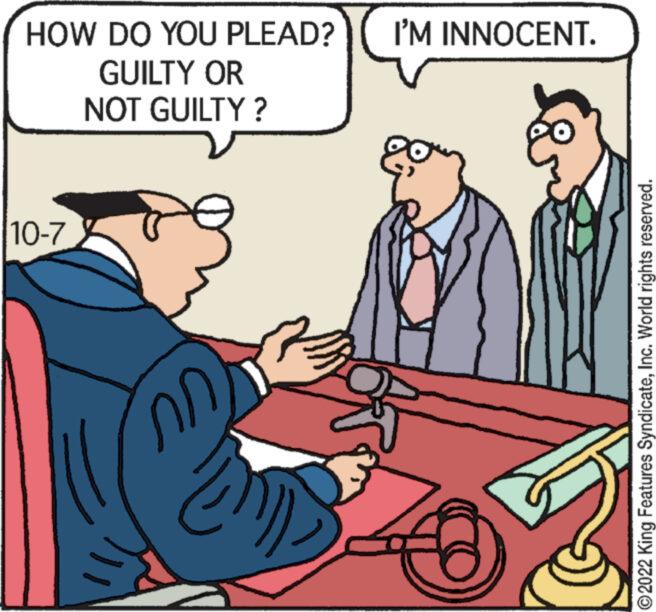 Interaction OCR: HOW DO YOU PLEAD? GUILTY OR NOT GUILTY? 10-7 ? m I'M INNOCENT. ?2022 King Features SyndicateInc. World rights reserved. HOW DO YOU PLEAD ? GUILTY OR NOT GUILTY ? 10-7 ? m I'M INNOCENT . ?2022 King Features SyndicateInc. World rights reserved .