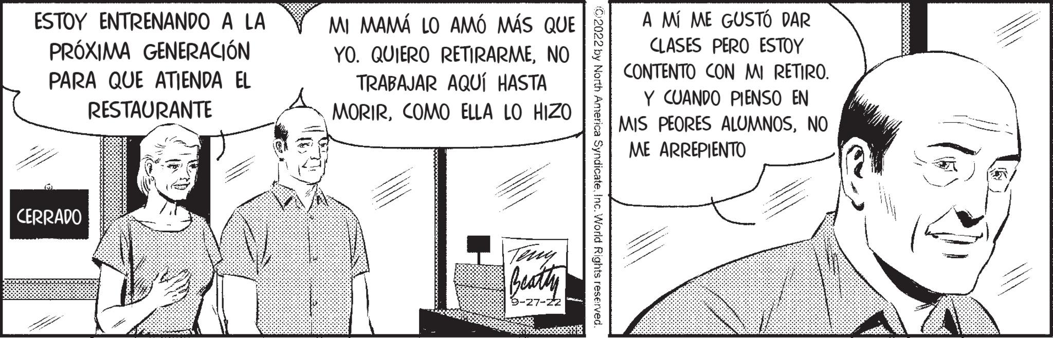 Publication OCR: ESTOY ENTRENANDO A LA PRÓXIMA GENERACIÓN PARA QUE ATIENDA EL RESTAURANTE CERRADO MI MAMÁ LO AMÓ MÁS QUE YO. QUIERO RETIRARMENO TRABAJAR AQUÍ HASTA MORIRCOMO ELLA LO HIZO Terry 9-27-22 dicateInc. World Rights reserved A MÍ ME GUSTÓ DAR CLASES PERO ESTOY CONTENTO CON MI RETIRO. Y CUANDO PIENSO EN MIS PEORES ALUMNOSNO ME ARREPIENTO ESTOY ENTRENANDO A LA PRÓXIMA GENERACIÓN PARA QUE ATIENDA EL RESTAURANTE CERRADO MI MAMÁ LO AMÓ MÁS QUE YO . QUIERO RETIRARMENO TRABAJAR AQUÍ HASTA MORIRCOMO ELLA LO HIZO Terry 9-27-22 dicateInc. World Rights reserved A MÍ ME GUSTÓ DAR CLASES PERO ESTOY CONTENTO CON MI RETIRO . Y CUANDO PIENSO EN MIS PEORES ALUMNOSNO ME ARREPIENTO
