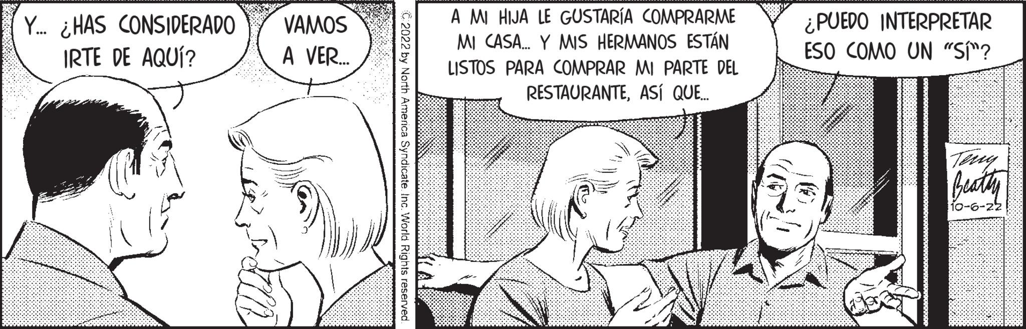 Ear OCR: Y... ¿HAS CONSIDERADO IRTE DE AQUÍ? VAMOS A VER... orth America Syndicate. Inc. World Rights reserved. A MI HIJA LE GUSTARÍA COMPRARME MI CASA... Y MIS HERMANOS ESTÁN LISTOS PARA COMPRAR MI PARTE DEL RESTAURANTEASÍ QUE... ¿PUEDO INTERPRETAR ESO COMO UN "SÍ"? Beatty 10-6-22 Y ... ¿ HAS CONSIDERADO IRTE DE AQUÍ ? VAMOS A VER ... orth America Syndicate . Inc. World Rights reserved . A MI HIJA LE GUSTARÍA COMPRARME MI CASA ... Y MIS HERMANOS ESTÁN LISTOS PARA COMPRAR MI PARTE DEL RESTAURANTEASÍ QUE ... ¿ PUEDO INTERPRETAR ESO COMO UN " SÍ " ? Beatty 10-6-22