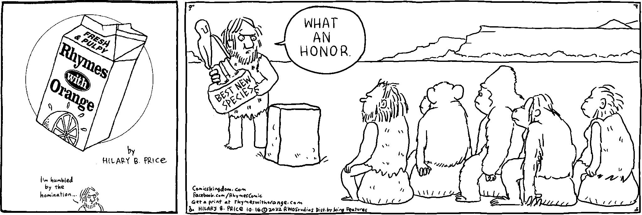 Art OCR: FRESH & PULPY Rhymes with Orange by the homination. HILARY B. PRICE a BEST NEWS SPECIES Comicskingdom.com Facebook.com/Rhymes Comic WHAT AN HONOR. Get a print at rhymes witherange.com & HILARY 8. PRICE 10-162022 RWOStudios Dist. by king Features "1 00 FRESH & PULPY Rhymes with Orange by the homination . HILARY B. PRICE a BEST NEWS SPECIES Comicskingdom.com Facebook.com/Rhymes Comic WHAT AN HONOR . Get a print at rhymes witherange.com & HILARY 8. PRICE 10-162022 RWOStudios Dist . by king Features " 1 00