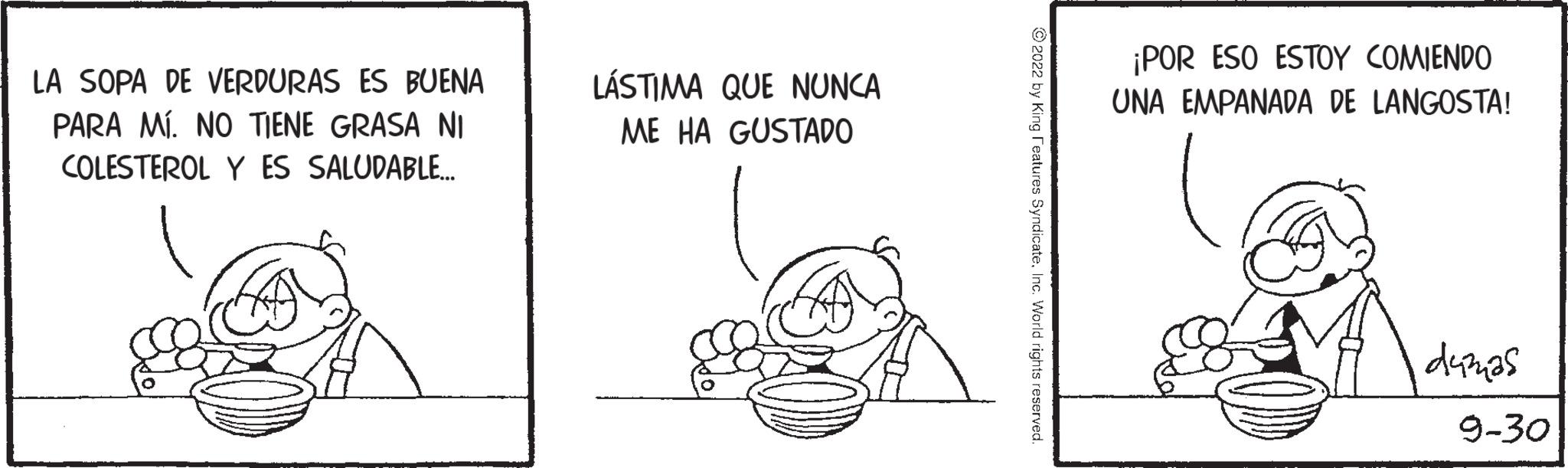 Design OCR: LA SOPA DE VERDURAS ES BUENA PARA MÍ. NO TIENE GRASA NI COLESTEROL Y ES SALUDABLE... LÁSTIMA QUE NUNCA ME HA GUSTADO ¡POR ESO ESTOY COMIENDO UNA EMPANADA DE LANGOSTA! dumas 9-30 LA SOPA DE VERDURAS ES BUENA PARA MÍ . NO TIENE GRASA NI COLESTEROL Y ES SALUDABLE ... LÁSTIMA QUE NUNCA ME HA GUSTADO ¡ POR ESO ESTOY COMIENDO UNA EMPANADA DE LANGOSTA ! dumas 9-30