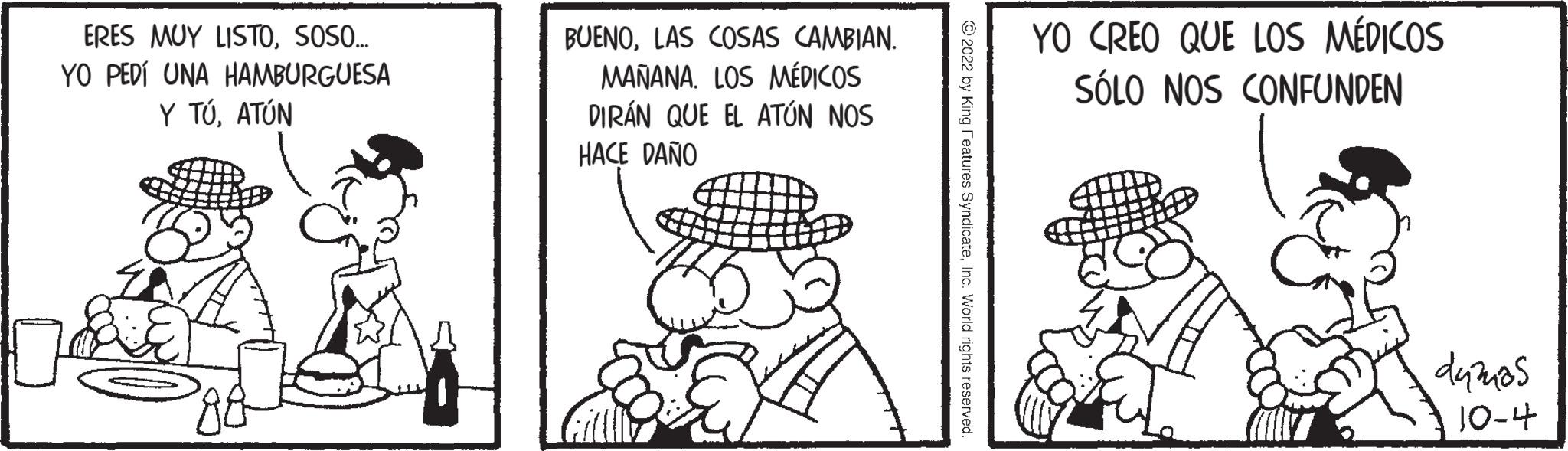 Illustration OCR: ERES MUY LISTOSOSO... YO PEDÍ UNA HAMBURGUESA Y TÚATÚN BUENOLAS COSAS CAMBIAN. MAÑANA. LOS MÉDICOS DIRÁN QUE EL ATÚN NOS HACE DAÑO YO CREO QUE LOS MÉDICOS SÓLO NOS CONFUNDEN damos 10-4 ERES MUY LISTOSOSO ... YO PEDÍ UNA HAMBURGUESA Y TÚATÚN BUENOLAS COSAS CAMBIAN . MAÑANA . LOS MÉDICOS DIRÁN QUE EL ATÚN NOS HACE DAÑO YO CREO QUE LOS MÉDICOS SÓLO NOS CONFUNDEN damos 10-4