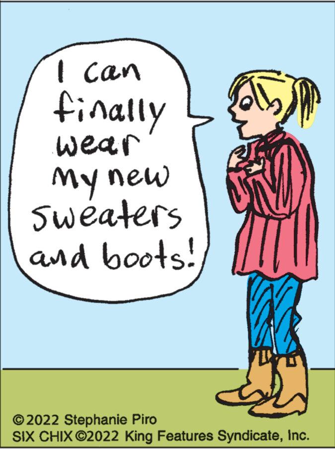 Art OCR: I can finally wear My new Sweaters and boots! 2022 Stephanie Piro SIX CHIX ?2022 King Features SyndicateInc. I can finally wear My new Sweaters and boots ! 2022 Stephanie Piro SIX CHIX ?2022 King Features Syndicate