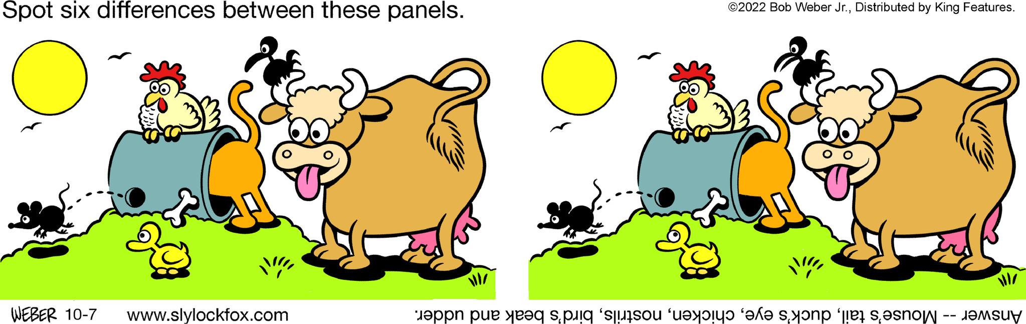 Font OCR: Spot six differences between these panels. WEBER 10-7 www.slylockfox.com ?2022 Bob Weber Jr.Distributed by King Features. VI/ Answer -- Mouse's tailbird's beak and udder. Spot six differences between these panels . WEBER 10-7 www.slylockfox.com ?2022 Bob Weber Jr.Distributed by King Features . VI / Answer -- Mouse's tailduck's eyebird's beak and udder .