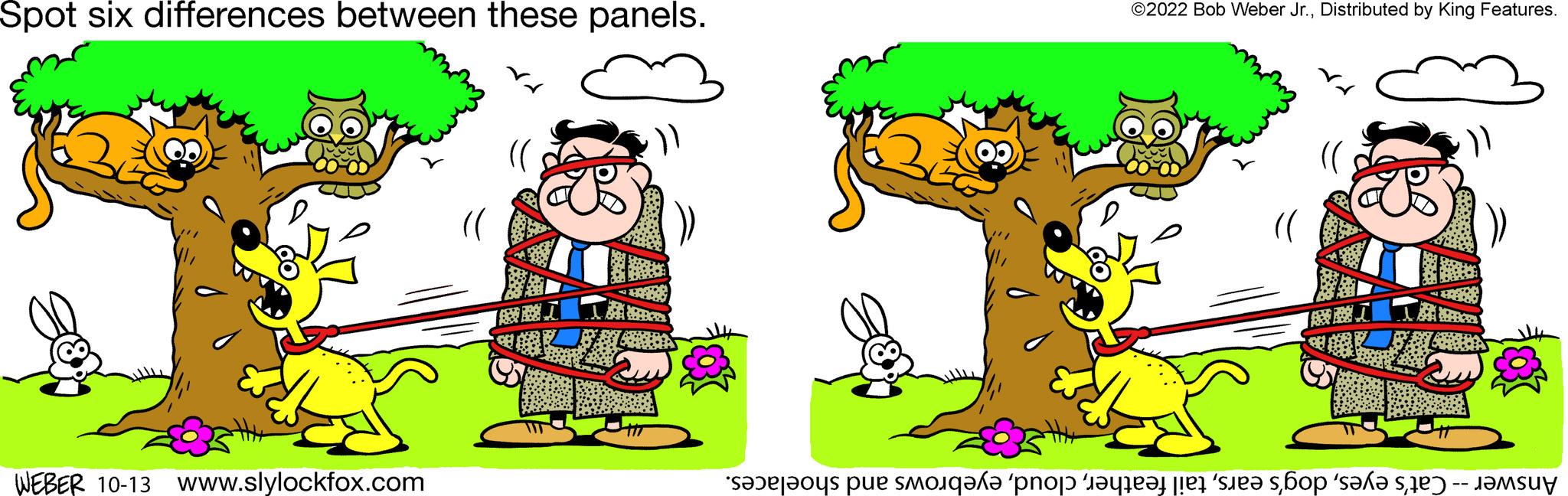 Happy OCR: Spot six differences between these panels. WEBER 10-13 www.slylockfox.com (( BI ©2022 Bob Weber Jr.Distributed by King Features. (l (( BBI Answer -- Cat's eyeseyebrows and shoelaces. Spot six differences between these panels . WEBER 10-13 www.slylockfox.com ( ( BI © 2022 Bob Weber Jr.Distributed by King Features . ( l ( ( BBI Answer -- Cat's eyesdog's earstail feathereyebrows and shoelaces .