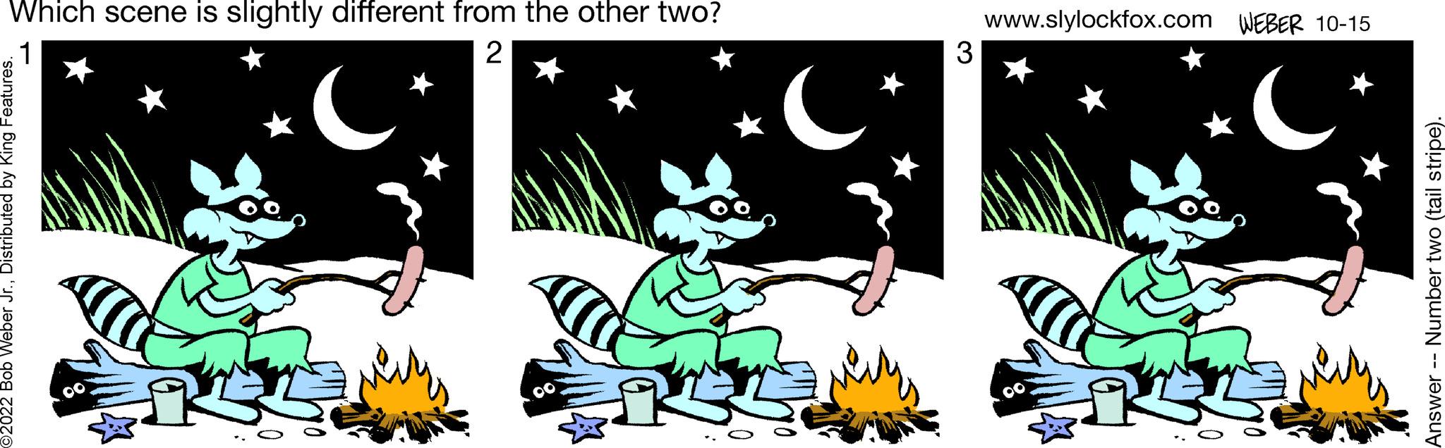 Illustration OCR: Which scene is slightly different from the other two? 1 2 ( O2022 Bob Weber Jr.Distributed by King Features. very C 3 www.slylockfox.com WEBER 10-15 C Answer -- Number two (tail stripe). Which scene is slightly different from the other two ? 1 2 ( O2022 Bob Weber Jr.Distributed by King Features . very C 3 www.slylockfox.com WEBER 10-15 C Answer -- Number two ( tail stripe ) .