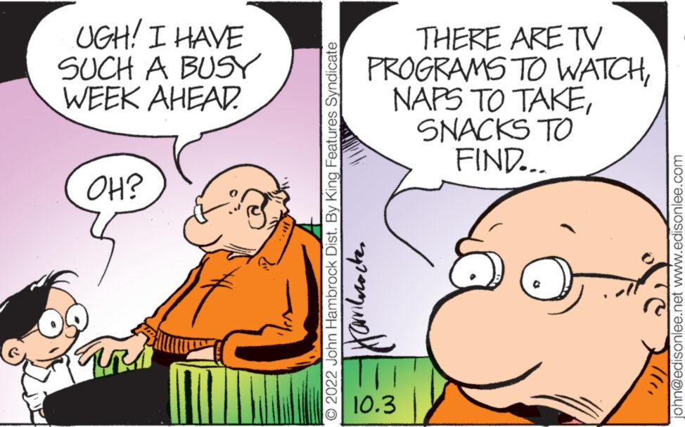 Interaction OCR: UGH! I HAVE SUCH A BUSY WEEK AHEAD. OH? THERE ARE TV PROGRAMS TO WATCHSNACKS TO FIND... O 2022 John Hambrock Dist. By King Features Syndicate w familrocker john@edisonlee.net www.edisonlee.com UGH ! I HAVE SUCH A BUSY WEEK AHEAD . OH ? THERE ARE TV PROGRAMS TO WATCHNAPS TO TAKESNACKS TO FIND ... O 2022 John Hambrock Dist . By King Features Syndicate w familrocker john@edisonlee.net www.edisonlee.com