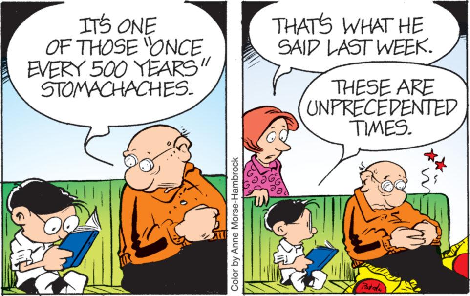 Interaction OCR: IT'S ONE OF THOSE "ONCE EVERY 500 YEARS" STOMACHACHES. AL Color by Anne Morse-Hambrock THAT'S WHAT HE SAID LAST WEEK. THESE ARE UNPRECEDENTED TIMES. Patenta w IT'S ONE OF THOSE " ONCE EVERY 500 YEARS " STOMACHACHES . AL Color by Anne Morse - Hambrock THAT'S WHAT HE SAID LAST WEEK . THESE ARE UNPRECEDENTED TIMES . Patenta w