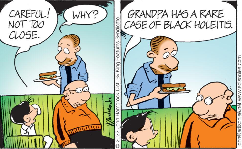 Art OCR: CLOSE. NOT TOO CAREFUL! john@edisonlee.net www.edisonlee.com WHY? Kandrote O 2022 John Hambrock Dist. By King Features Syndicate CASE OF BLACK HOLEITIS. GRANDPA HAS A RARE CLOSE . NOT TOO CAREFUL ! john@edisonlee.net www.edisonlee.com WHY ? Kandrote O 2022 John Hambrock Dist . By King Features Syndicate CASE OF BLACK HOLEITIS . GRANDPA HAS A RARE