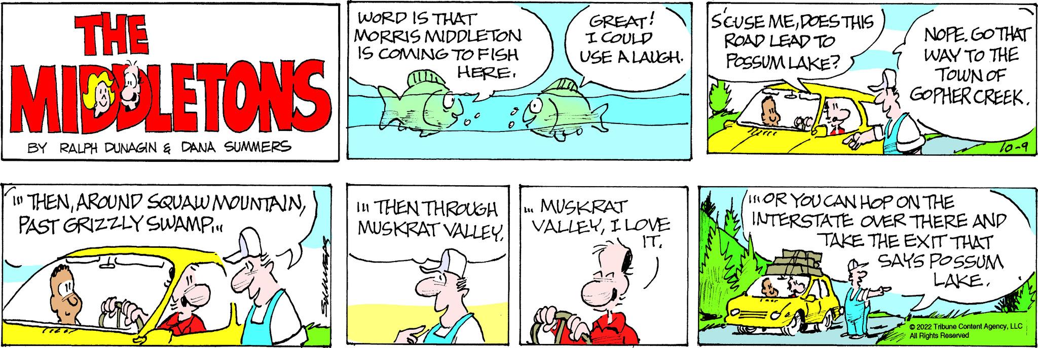 Sharing OCR: THE MICOLETONS BY RALPH DUNAGIN & DANA SUMMERS THENPAST GRIZZLY SWAMP... WORD IS THAT MORRIS MIDDLETON IS COMING TO FISH HERE. 111 THEN THROUGH MUSKRAT VALLEYGREAT! I COULD USE A LAUGH. L. MUSKRAT VALLEYI LOVE IT. SCUSE MEDOES THIS ROAD LEAD TO POSSUM LAKE? NOPE. GO THAT WAY TO THE TOWN OF GOPHER CREEK. 70-9 ISOR YOU CAN HOP ON THE INTERSTATE OVER THERE AND TAKE THE EXIT THAT SAYS POSSUM LAKE. 116 ?2022 Tibune Content AgencyLLC All Rights Reserved THE MICOLETONS BY RALPH DUNAGIN & DANA SUMMERS THENAROUND SQUAW MOUNTAINPAST GRIZZLY SWAMP ... WORD IS THAT MORRIS MIDDLETON IS COMING TO FISH HERE . 111 THEN THROUGH MUSKRAT VALLEYGREAT ! I COULD USE A LAUGH . L. MUSKRAT VALLEYI LOVE IT . SCUSE MEDOES THIS ROAD LEAD TO POSSUM LAKE ? NOPE . GO THAT WAY TO THE TOWN OF GOPHER CREEK . 70-9 ISOR YOU CAN HOP ON THE INTERSTATE OVER THERE AND TAKE THE EXIT THAT SAYS POSSUM LAKE . 116 ?2022 Tibune Content AgencyLLC All Rights Reserved