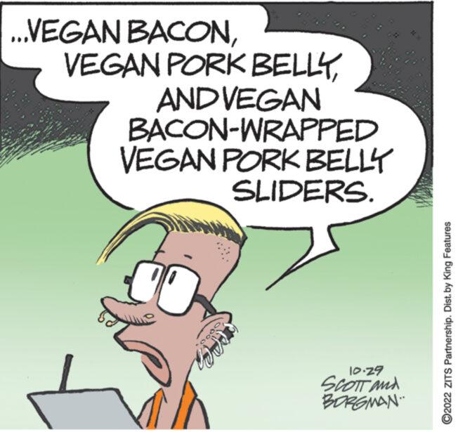 Gesture OCR: ...VEGAN BACONANDVEGAN BACON-WRAPPED VEGAN PORK BELLY SLIDERS. C rele 10:29 SCOTT and BORGMAN. ?2022 ZITS Partnership. Dist. by King Features ... VEGAN BACONVEGAN PORK BELLYANDVEGAN BACON - WRAPPED VEGAN PORK BELLY SLIDERS . C rele 10:29 SCOTT and BORGMAN . ?2022 ZITS Partnership . Dist . by King Features