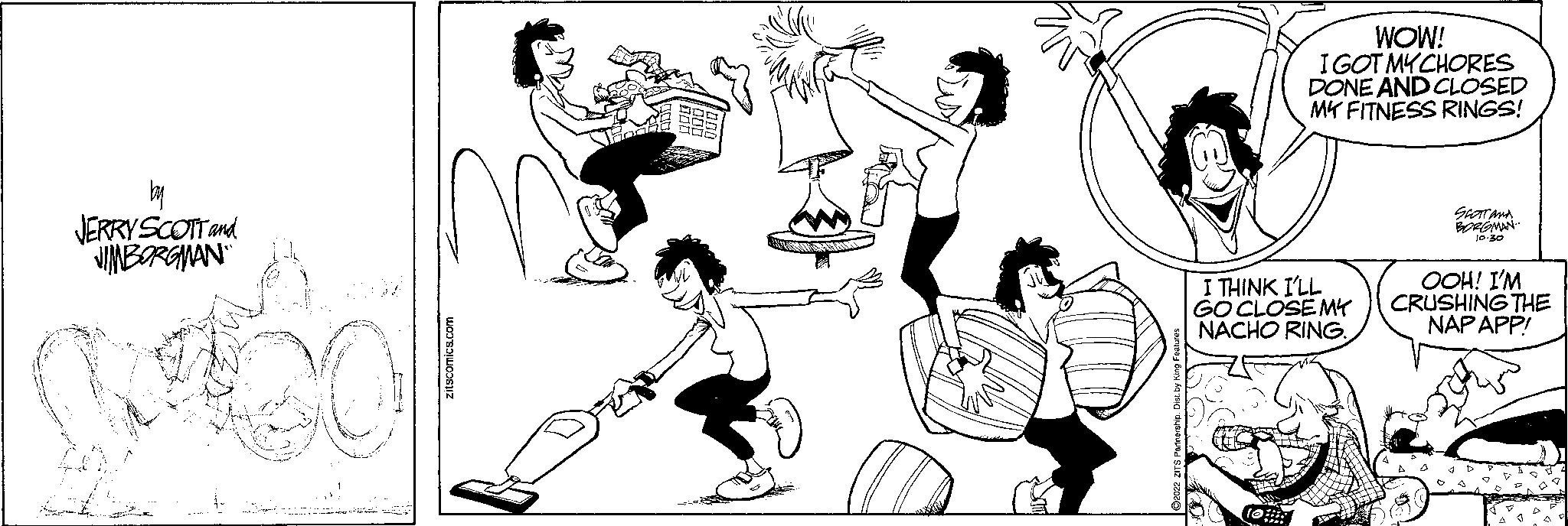 Magenta OCR: D M zitscomics.com Zv ?2022 ZITS Partnership. Dist. by King Features WOW! I GOT MYCHORES DONE AND CLOSED MK FITNESS RINGS! I THINK I'LL GO CLOSE MY NACHO RING. 10 SCOTT AND BORGMAN.. 10.30 OOH! I'M CRUSHING THE NAP APP! D M zitscomics.com Zv ?2022 ZITS Partnership . Dist . by King Features WOW ! I GOT MYCHORES DONE AND CLOSED MK FITNESS RINGS ! I THINK I'LL GO CLOSE MY NACHO RING . 10 SCOTT AND BORGMAN .. 10.30 OOH ! I'M CRUSHING THE NAP APP !