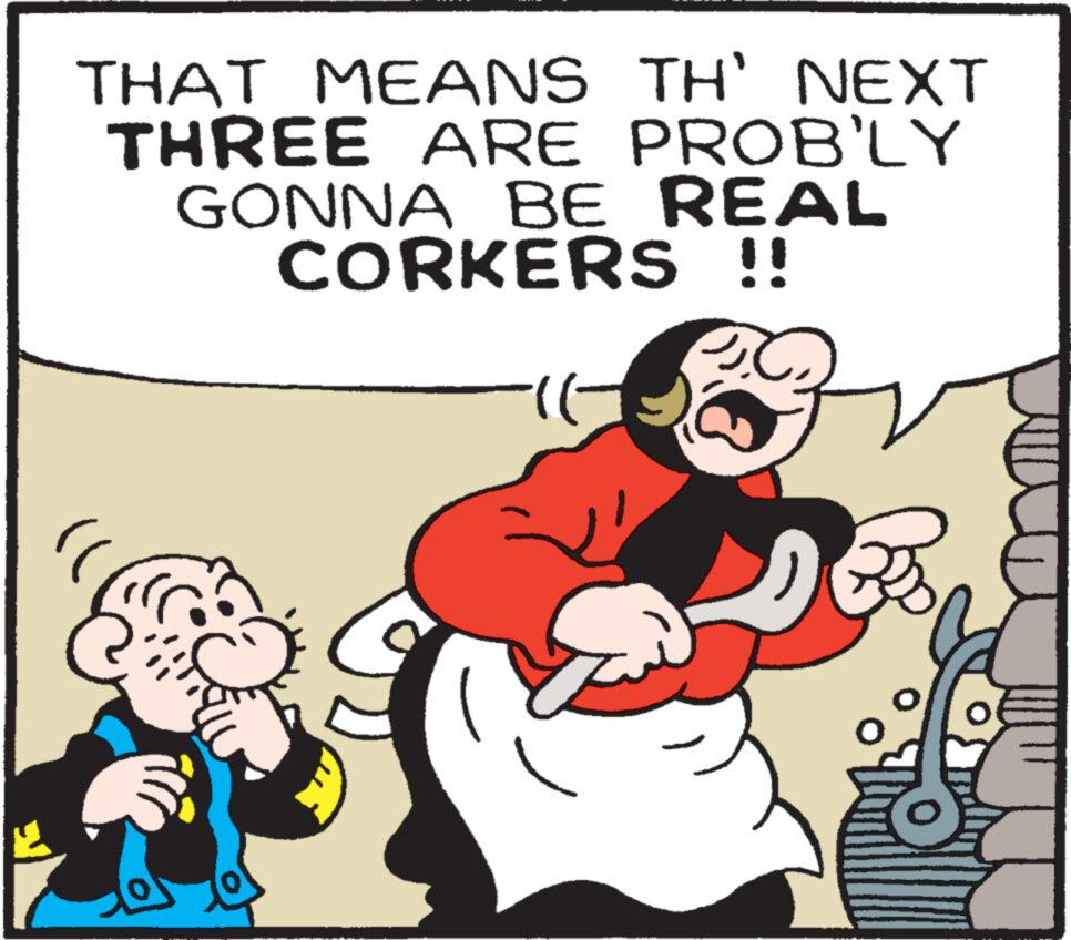 Humour OCR: THAT MEANS TH' NEXT THREE ARE PROB'LY GONNA BE REAL CORKERS !! n ((---. B THAT MEANS TH ' NEXT THREE ARE PROB'LY GONNA BE REAL CORKERS !! n ( ( --- . B