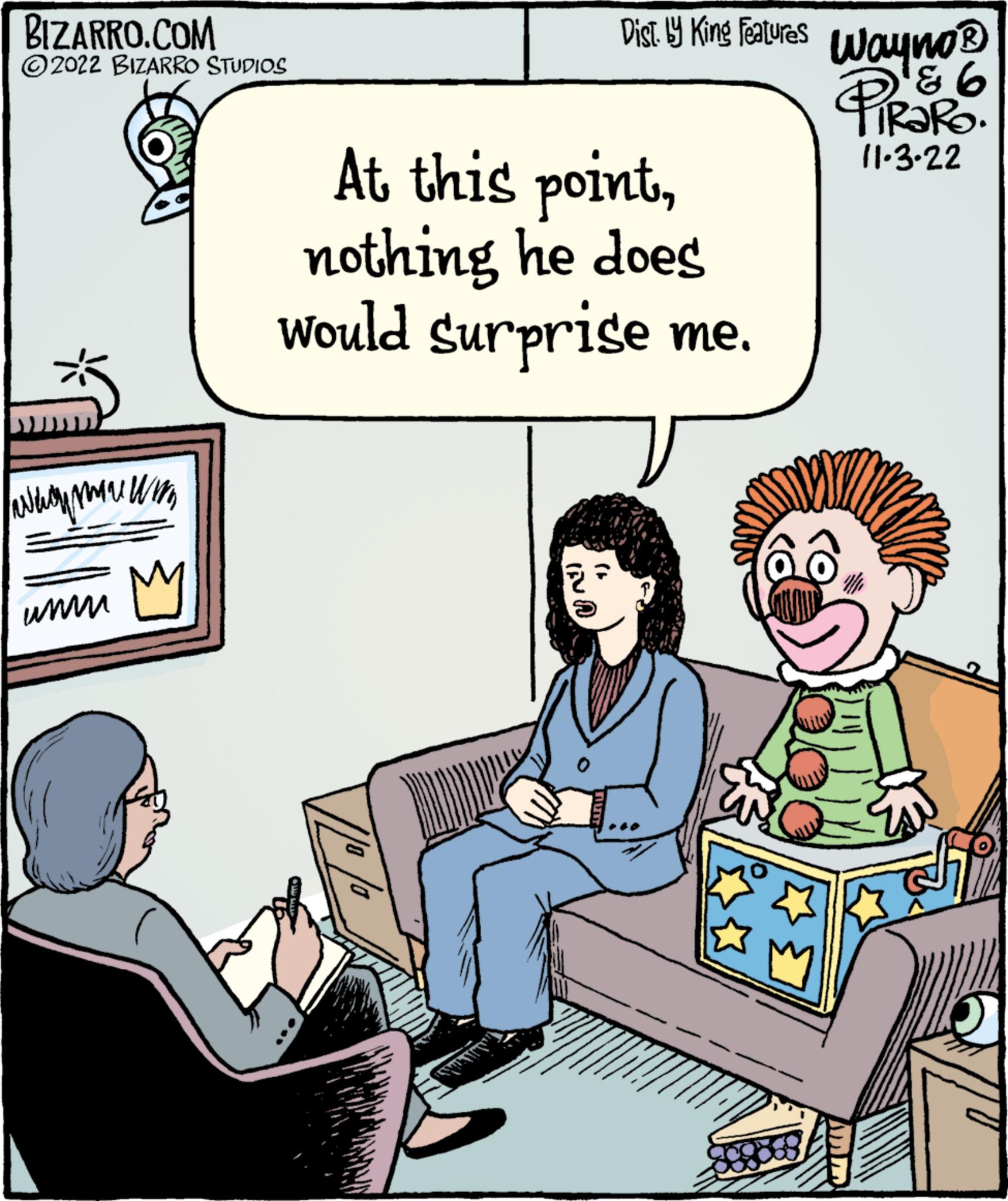Fiction OCR: BIZARRO.COM ?2022 BIZARRO STUDIOS www.mu www M Dist. by King Features At this pointnothing he does would surprise me. Wayno ? 6 PiRaRO. 11-3-22 $10% BIZARRO.COM ?2022 BIZARRO STUDIOS www.mu www M Dist . by King Features At this pointnothing he does would surprise me . Wayno ? 6 PiRaRO . 11-3-22 $ 10 %