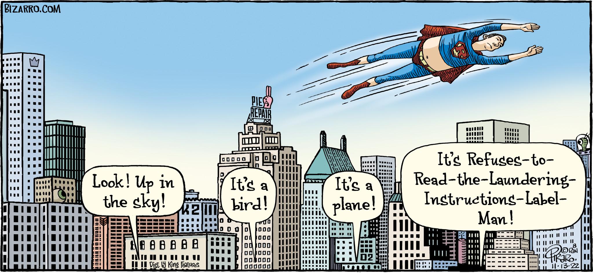 Auto part OCR: BIZARRO.COM III I --- I III III III Look! Up in the sky! 888888 Dist. y King Features 00000 PIESS REPAIR 889 It's a bird! O 00 00001 0 00 00 ?????? It's a plane! ??????? www It's Refuses-to- Read-the-Laundering- Instructions-Label- Man! |||||||||| || |||||||||| ?DAN TIRARO. 1111.13-22 BIZARRO.COM III I --- I III III III Look ! Up in the sky ! 888888 Dist . y King Features 00000 PIESS REPAIR 889 It's a bird ! O 00 00001 0 00 00 ?? ???? It's a plane ! ??????? www It's Refuses - to Read - the - Laundering Instructions - Label Man ! |||||||||| || |||||||||| ?DAN TIRARO . 1111.13-22