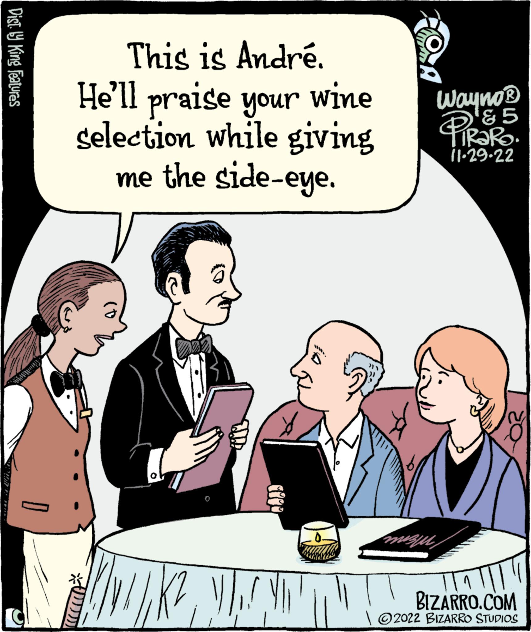 Font OCR: Dist. by King Features This is André. He'll praise your wine selection while giving me the side-eye. like you the K²Wayno? '65 11-29-22 1 BIZARRO.COM ?2022 BIZARRO STUDIOS Dist . by King Features This is André . He'll praise your wine selection while giving me the side - eye . like you the K²Wayno? '65 11-29-22 1 BIZARRO.COM ?2022 BIZARRO STUDIOS