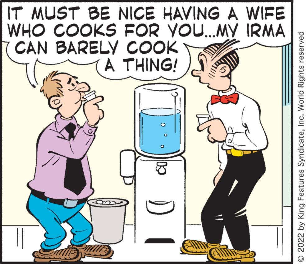 Art OCR: IT MUST BE NICE HAVING A WIFE WHO COOKS FOR YOU...MY IRMA CAN BARELY COOK A THING! 2 8 D © 2022 by King Features SyndicateInc. World Rights reserved IT MUST BE NICE HAVING A WIFE WHO COOKS FOR YOU ... MY IRMA CAN BARELY COOK A THING ! 2 8 D © 2022 by King Features SyndicateInc. World Rights reserved