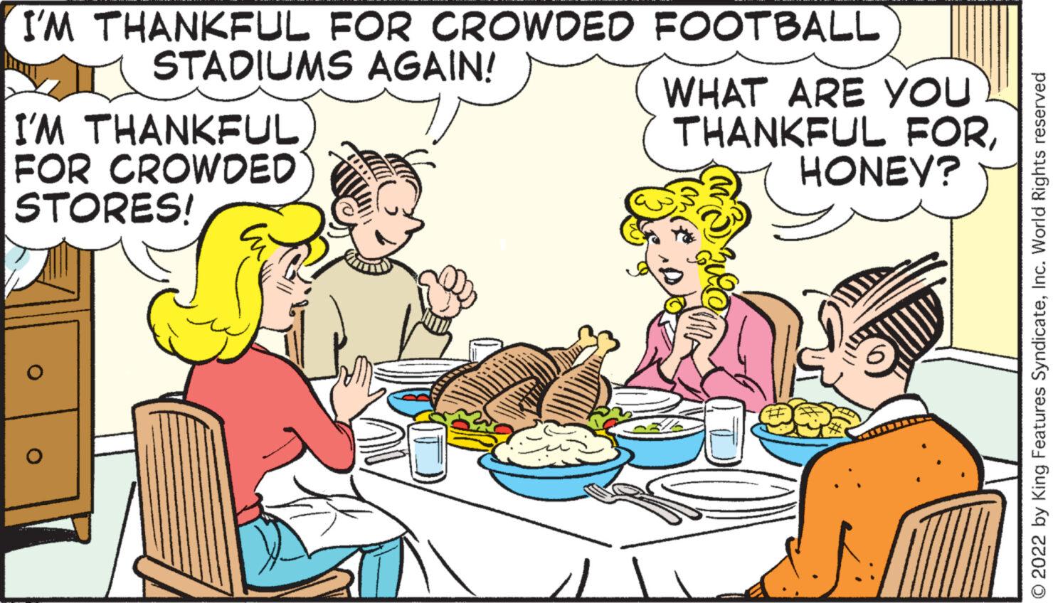 Food OCR: I'M THANKFUL FOR CROWDED STADIUMS AGAIN! I'M THANKFUL FOR CROWDED STORES! O FOOTBALL WHAT ARE YOU THANKFUL FORHONEY? S:/ © 2022 by King Features SyndicateInc. World Rights reserved I'M THANKFUL FOR CROWDED STADIUMS AGAIN ! I'M THANKFUL FOR CROWDED STORES ! O FOOTBALL WHAT ARE YOU THANKFUL FORHONEY ? S : / © 2022 by King Features SyndicateInc. World Rights reserved