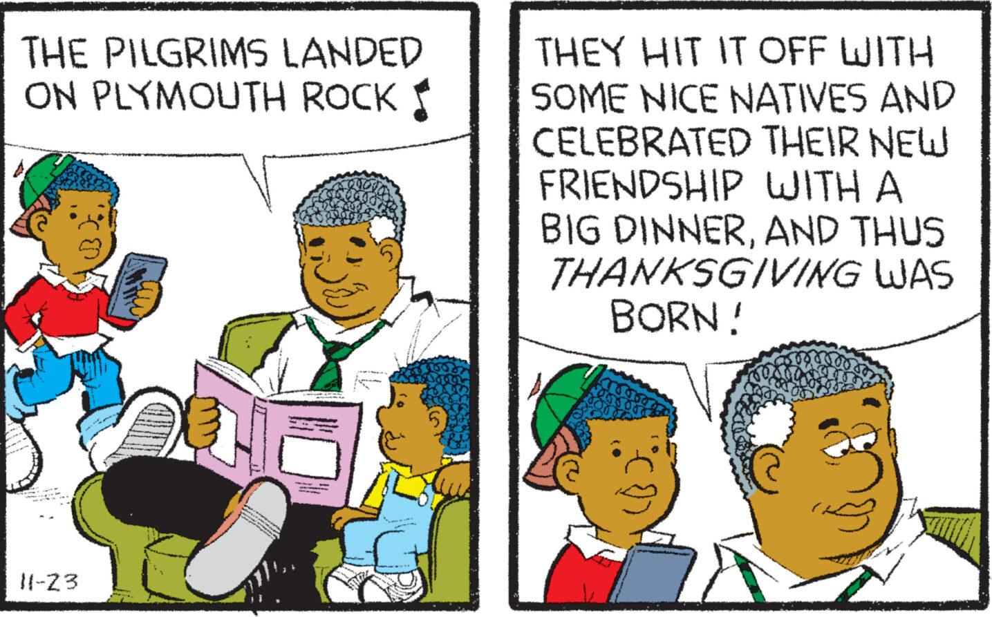 People OCR: THE PILGRIMS LANDED ON PLYMOUTH ROCK 11-23 Te 5. THEY HIT IT OFF WITH SOME NICE NATIVES AND CELEBRATED THEIR NEW FRIENDSHIP WITH A BIG DINNERAND THUS THANKSGIVING WAS BORN! THE PILGRIMS LANDED ON PLYMOUTH ROCK 11-23 Te 5 . THEY HIT IT OFF WITH SOME NICE NATIVES AND CELEBRATED THEIR NEW FRIENDSHIP WITH A BIG DINNERAND THUS THANKSGIVING WAS BORN !