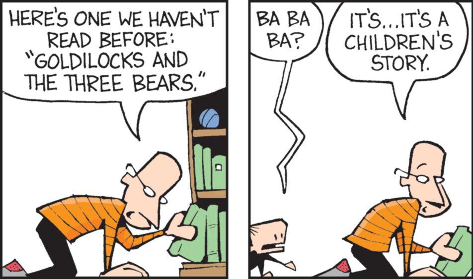 Font OCR: HERE'S ONE WE HAVEN'T READ BEFORE: "GOLDILOCKS AND THE THREE BEARS. D BA BA BA? IT'S... IT'S A CHILDREN'S STORY. HERE'S ONE WE HAVEN'T READ BEFORE : " GOLDILOCKS AND THE THREE BEARS . D BA BA BA ? IT'S ... IT'S A CHILDREN'S STORY .