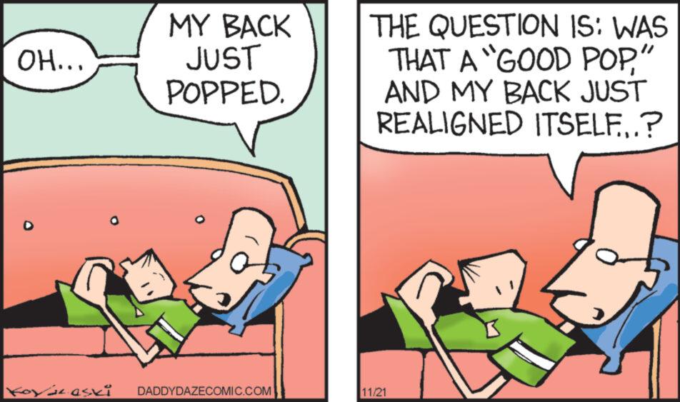Line OCR: OH... Koyázaski MY BACK JUST POPPED. DADDYDAZECOMIC.COM THE QUESTION IS: WAS THAT A "GOOD POP" AND MY BACK JUST REALIGNED ITSELF...? 11/21 OH ... Koyázaski MY BACK JUST POPPED . DADDYDAZECOMIC.COM THE QUESTION IS : WAS THAT A " GOOD POP" AND MY BACK JUST REALIGNED ITSELF ... ? 11/21