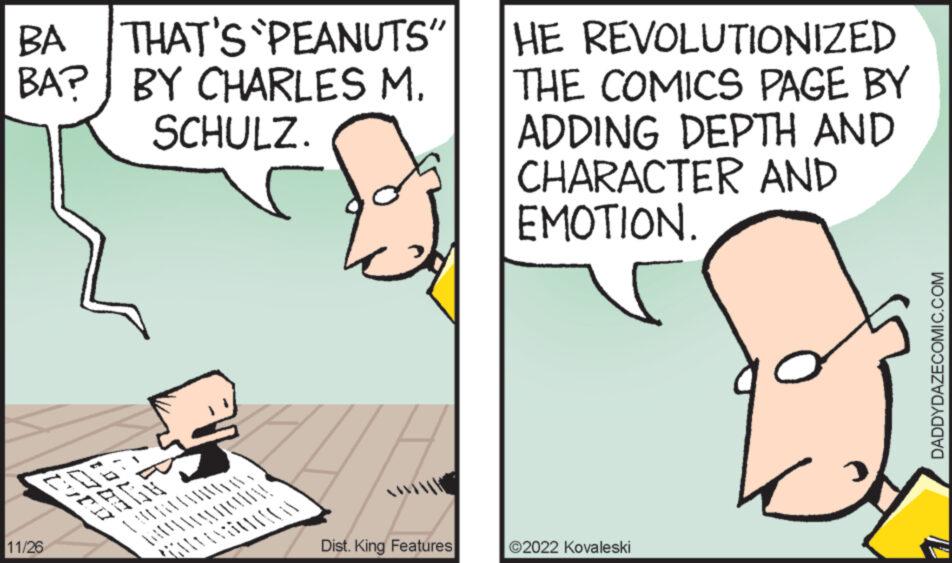 Art OCR: BA THAT'S PEANUTS" BA? BY CHARLES M. SCHULZ. 11/26 CD BOLZ CVED ww Au *GIVENTATA! ASM Dist. King Features HE REVOLUTIONIZED THE COMICS PAGE BY ADDING DEPTH AND CHARACTER AND EMOTION. ?2022 Kovaleski k DADDYDAZECOMIC.COM BA THAT'S PEANUTS " BA ? BY CHARLES M. SCHULZ . 11/26 CD BOLZ CVED ww Au * GIVENTATA ! ASM Dist . King Features HE REVOLUTIONIZED THE COMICS PAGE BY ADDING DEPTH AND CHARACTER AND EMOTION . ?2022 Kovaleski k DADDYDAZECOMIC.COM