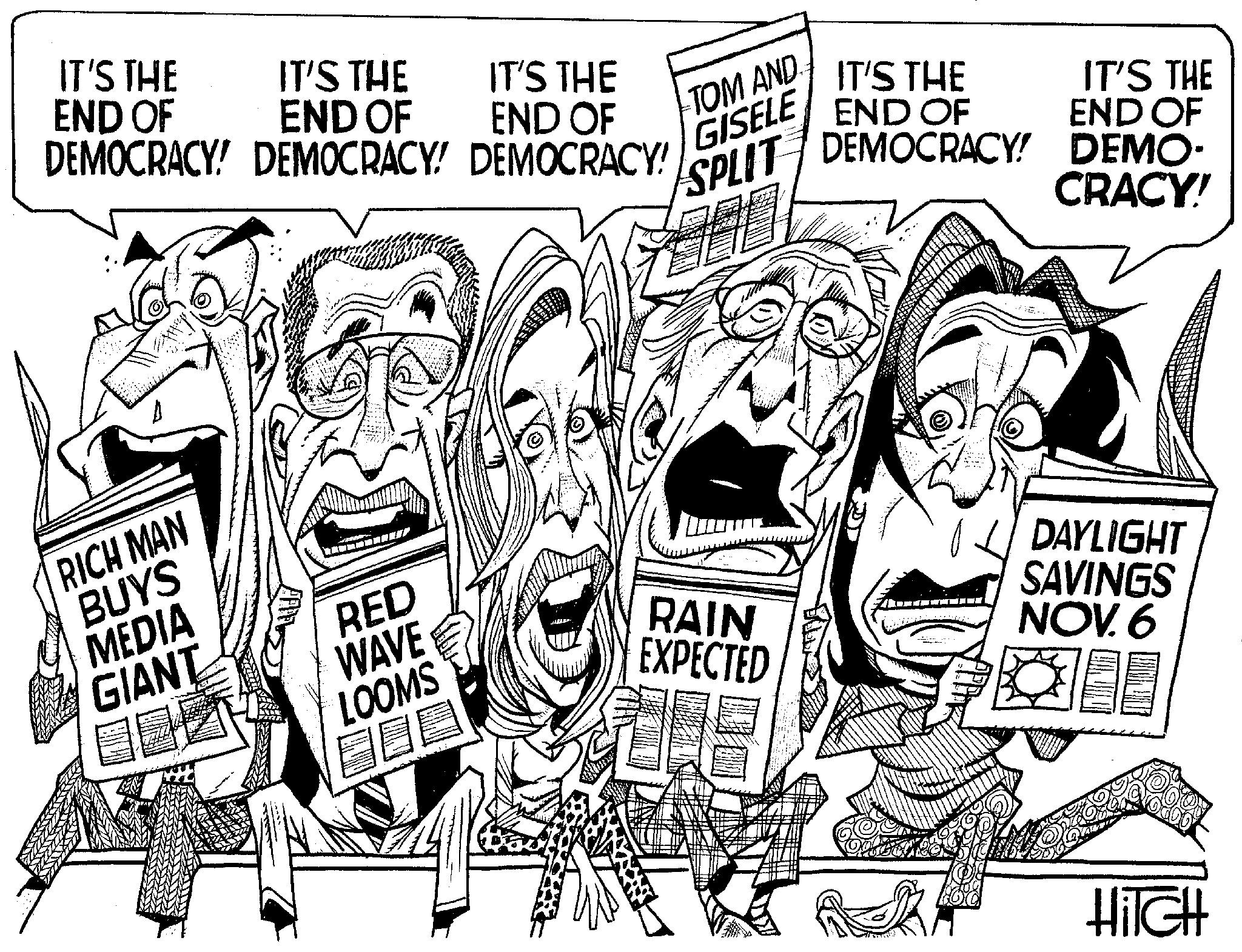 Publication OCR: IT'S THE END OF DEMOCRACY! RICH MAN BUYS MEDIA GIANT IT'S THE END OF DEMOCRACY! RED WAVE LOOMS IT'S THE END OF DEMOCRACY! V!! TOM AND GISELE THA US RAIN EXPECTED IT'S THE END OF SPLI DEMOCRACY! DEMO- CRACY! AZ IT'S THE END OF 00 DAYLIGHT SAVINGS NOV. 6 HiIGH IT'S THE END OF DEMOCRACY ! RICH MAN BUYS MEDIA GIANT IT'S THE END OF DEMOCRACY ! RED WAVE LOOMS IT'S THE END OF DEMOCRACY ! V !! TOM AND GISELE THA US RAIN EXPECTED IT'S THE END OF SPLI DEMOCRACY ! DEMO CRACY ! AZ IT'S THE END OF 00 DAYLIGHT SAVINGS NOV . 6 HiIGH