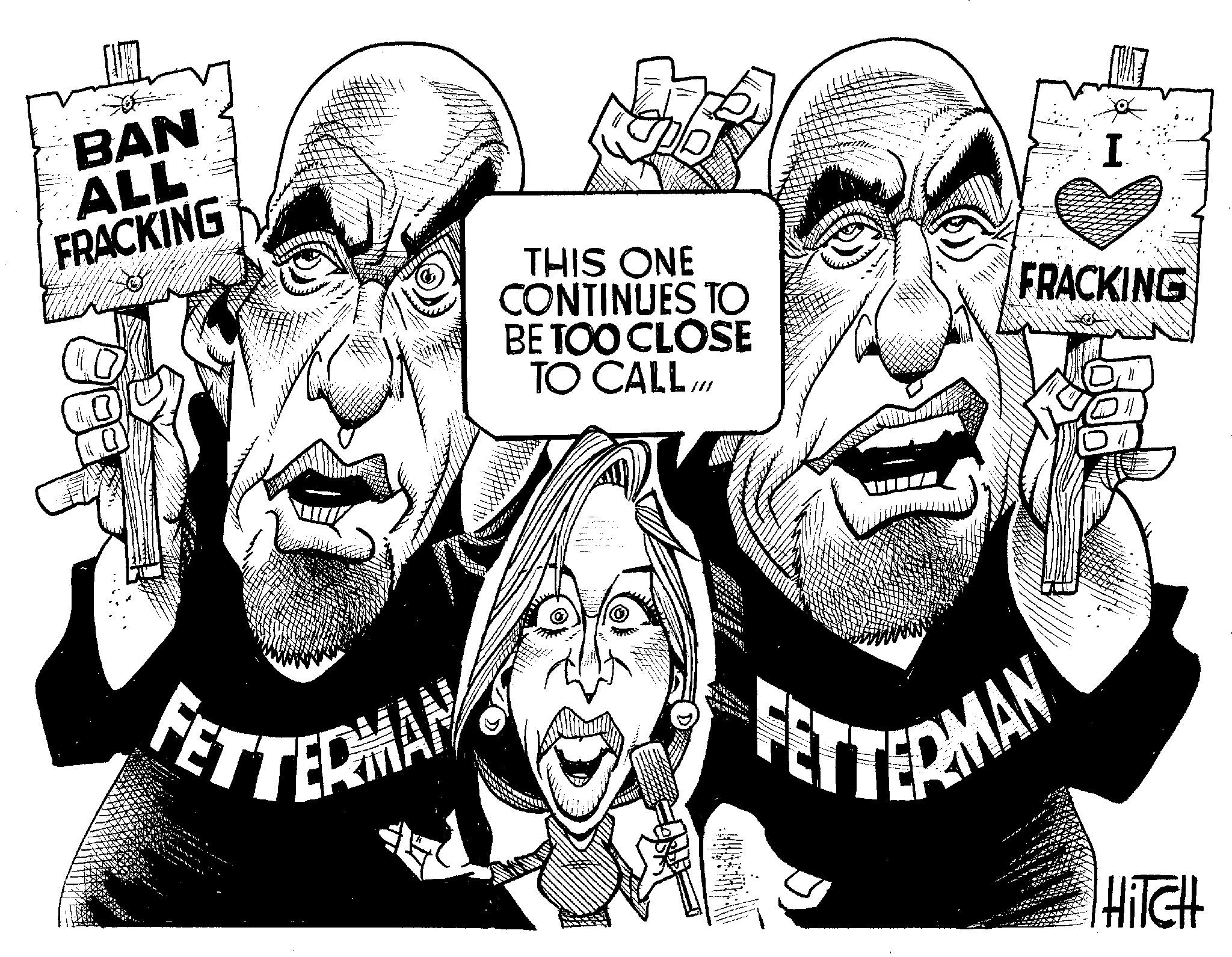Cartoon OCR: BAN ALL FRACKING FETTERMAN THIS ONE CONTINUES TO BE TOO CLOSE TO CALL /// Ce I FRACKING FETTERMAN XO HITCH BAN ALL FRACKING FETTERMAN THIS ONE CONTINUES TO BE TOO CLOSE TO CALL /// Ce I FRACKING FETTERMAN XO HITCH