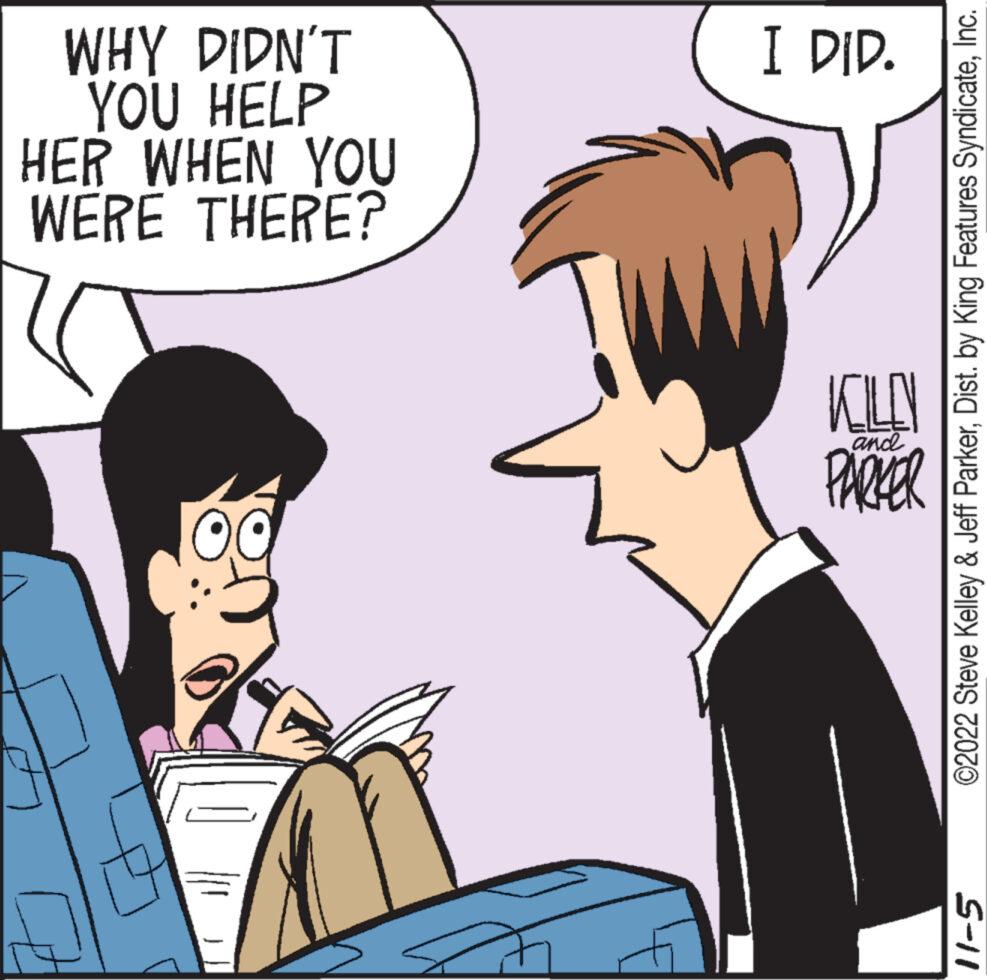Interaction OCR: WHY DIDN'T YOU HELP HER WHEN YOU WERE THERE? I DID. KILN PARKER and ©2022 Steve Kelley & Jeff ParkerInc. 11-5 WHY DIDN'T YOU HELP HER WHEN YOU WERE THERE ? I DID . KILN PARKER and © 2022 Steve Kelley & Jeff ParkerDist . by King Features SyndicateInc. 11-5