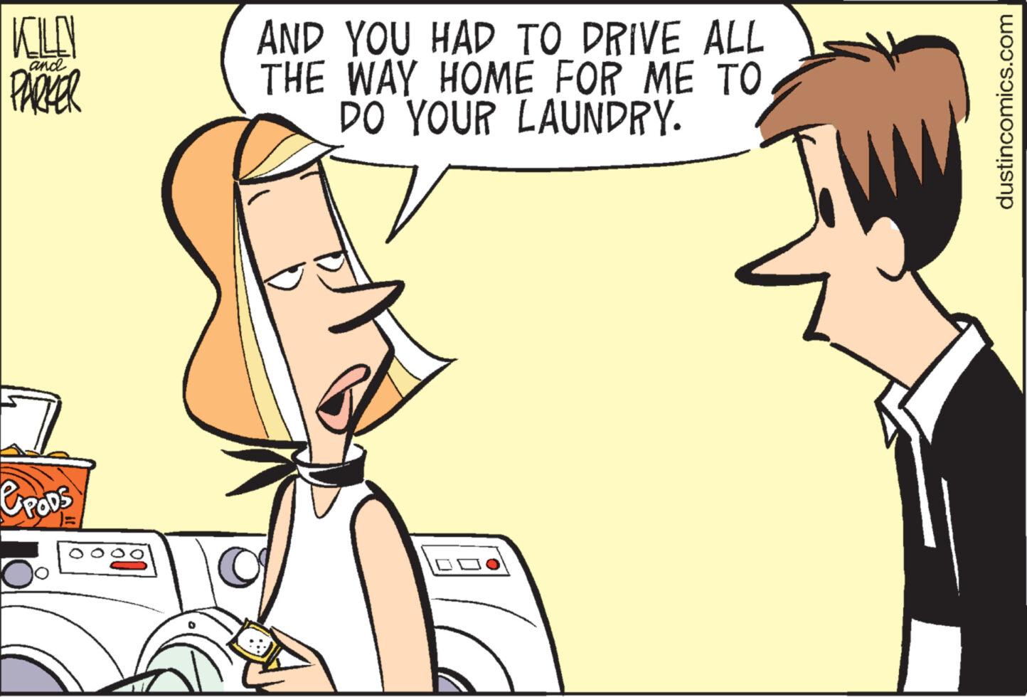 Pleased OCR: KILO PARKER and & PODS AND YOU HAD TO DRIVE ALL THE WAY HOME FOR ME TO DO YOUR LAUNDRY. dustincomics.com KILO PARKER and & PODS AND YOU HAD TO DRIVE ALL THE WAY HOME FOR ME TO DO YOUR LAUNDRY . dustincomics.com