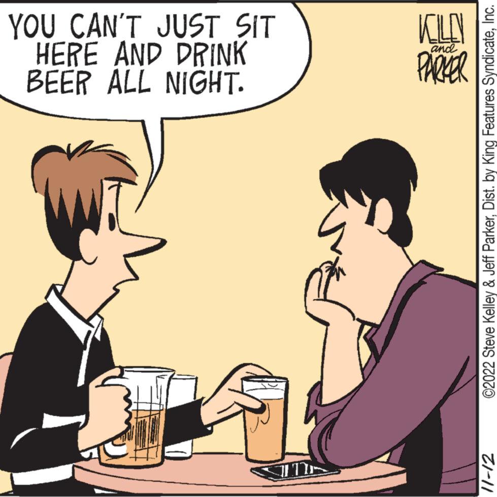 Happy OCR: YOU CAN'T JUST SIT HERE AND DRINK BEER ALL NIGHT. IN KILN and PARKER ©2022 Steve Kelley & Jeff ParkerInc. 21-11 YOU CAN'T JUST SIT HERE AND DRINK BEER ALL NIGHT . IN KILN and PARKER © 2022 Steve Kelley & Jeff ParkerDist . by King Features SyndicateInc. 21-11