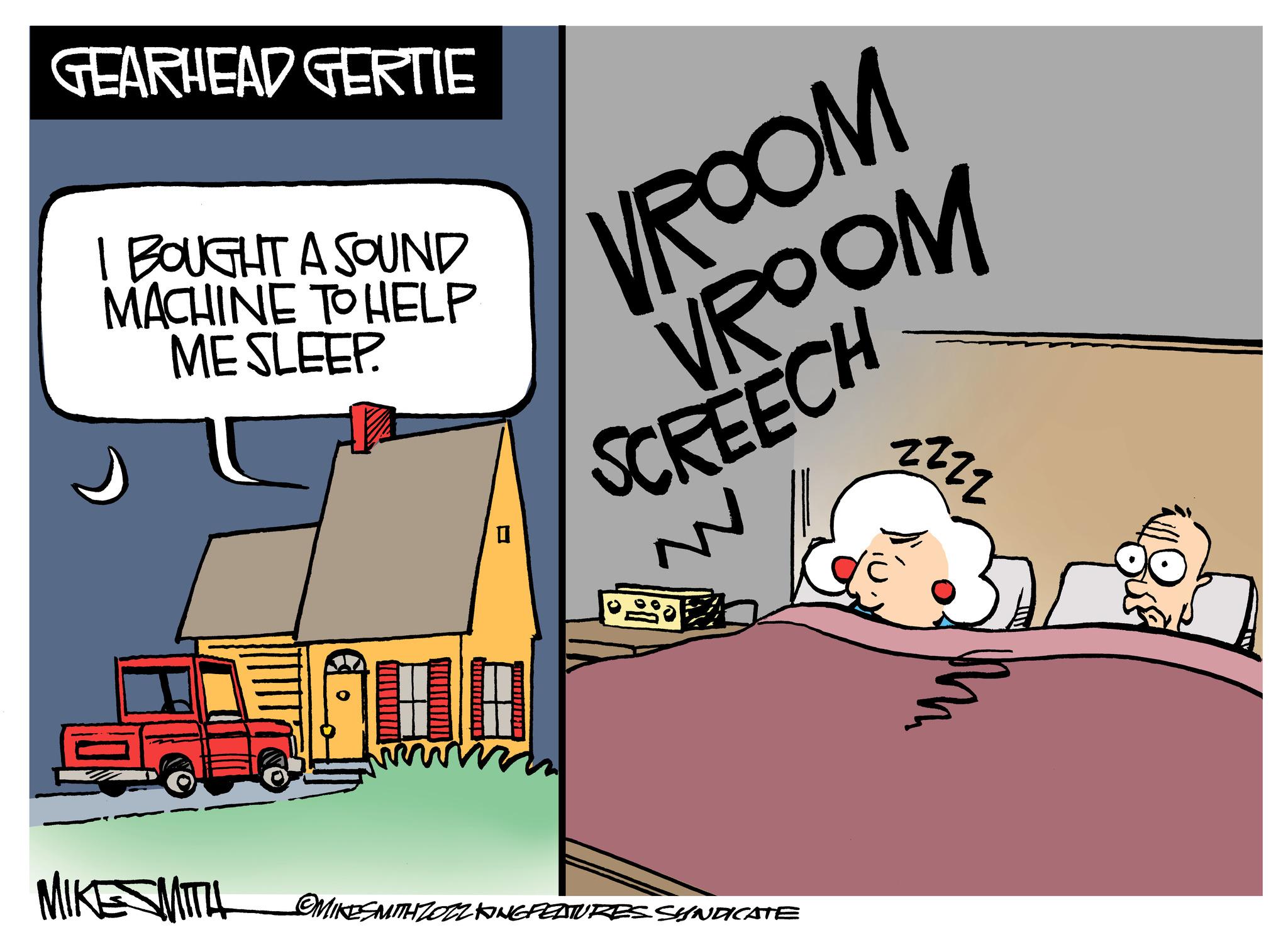 Comfort OCR: GEARHEAD GERTIE VROOM VROOM SCREECH I BOUGHT A SOUND MACHINE TO HELP ME SLEEP. 0 18 MIKESMITH OMIKESMITH ZOZZKING FEATURES SYNDICATE ZZZZ GEARHEAD GERTIE VROOM VROOM SCREECH I BOUGHT A SOUND MACHINE TO HELP ME SLEEP . 0 18 MIKESMITH OMIKESMITH ZOZZKING FEATURES SYNDICATE ZZZZ