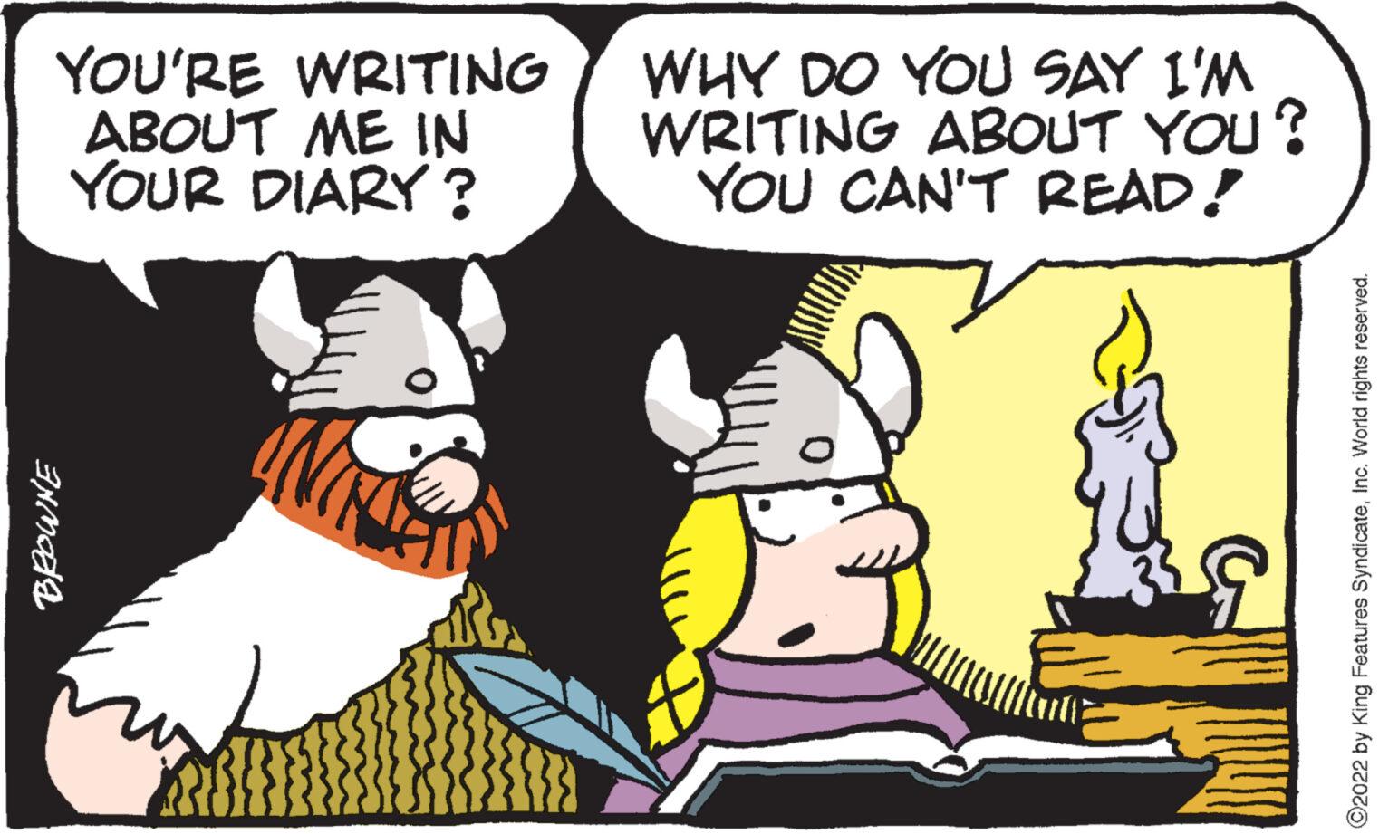 Fictional character OCR: YOU'RE WRITING ABOUT ME IN YOUR DIARY? BROWNE WHY DO YOU SAY I'M WRITING ABOUT YOU? YOU CAN'T READ! ?2022 by King Features SyndicateInc. World rights reserved. YOU'RE WRITING ABOUT ME IN YOUR DIARY ? BROWNE WHY DO YOU SAY I'M WRITING ABOUT YOU ? YOU CAN'T READ ! ?2022 by King Features SyndicateInc. World rights reserved .