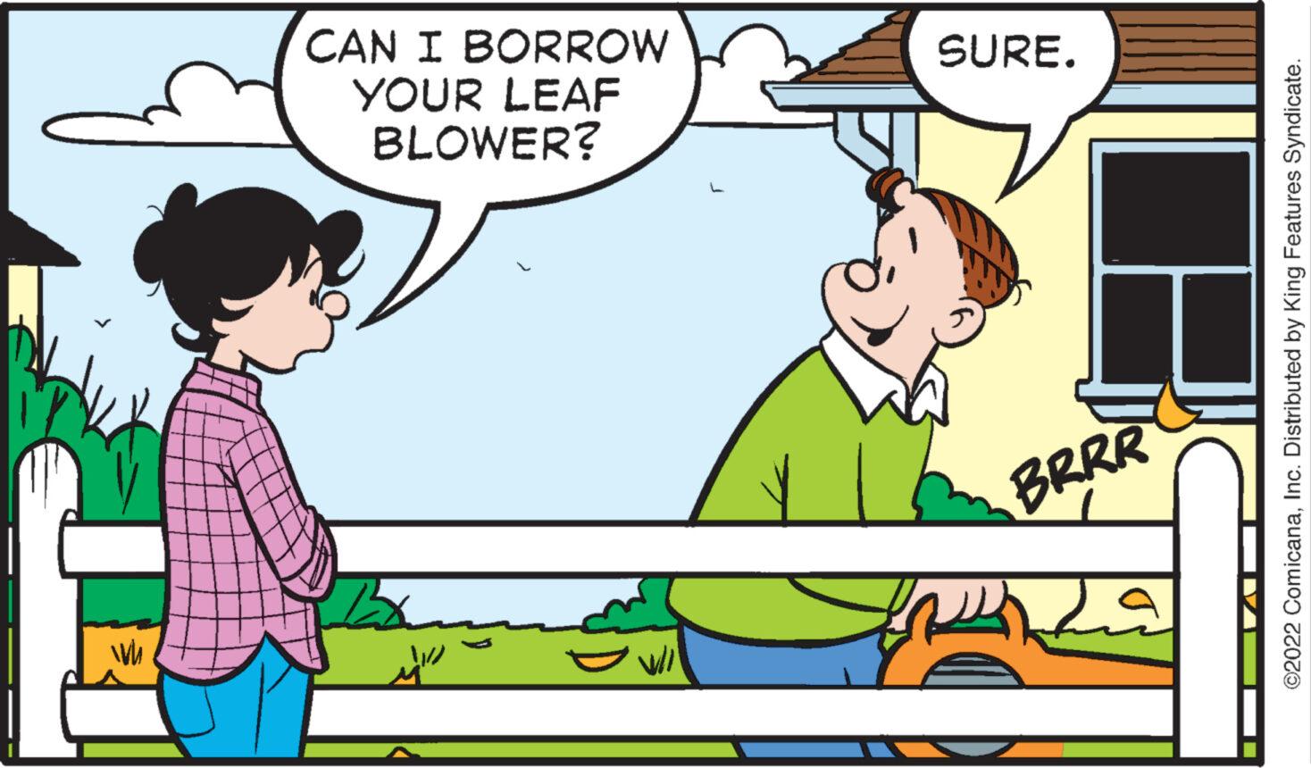 Interaction OCR: MI CAN I BORROW YOUR LEAF BLOWER? ???? SURE. BRRR ©2022 ComicanaInc. Distributed by King Features Syndicate. MI CAN I BORROW YOUR LEAF BLOWER ? ???? SURE . BRRR © 2022 ComicanaInc. Distributed by King Features Syndicate .